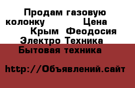 Продам газовую колонку Zanussi › Цена ­ 6 500 - Крым, Феодосия Электро-Техника » Бытовая техника   